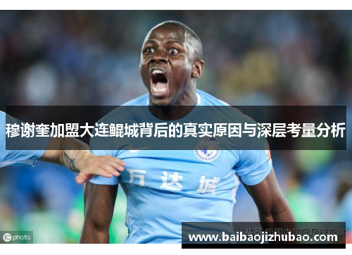 穆谢奎加盟大连鲲城背后的真实原因与深层考量分析 穆谢奎加盟大连鲲城背后的真实原因与深层考量分析