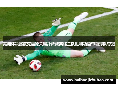 美洲杯决赛皮克福德关键扑救成英格兰队胜利功臣带领球队夺冠