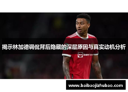 揭示林加德调侃背后隐藏的深层原因与真实动机分析 揭示林加德调侃背后隐藏的深层原因与真实动机分析