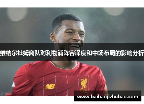 维纳尔杜姆离队对利物浦阵容深度和中场布局的影响分析