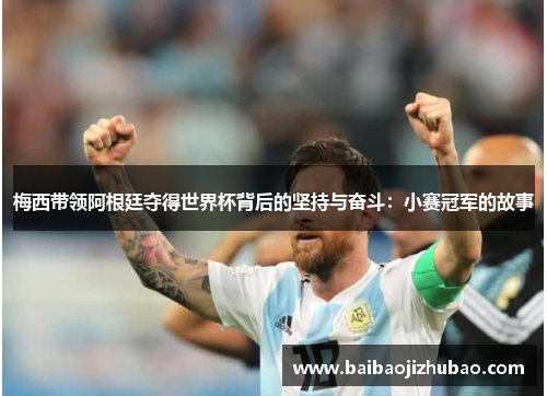 梅西带领阿根廷夺得世界杯背后的坚持与奋斗：小赛冠军的故事